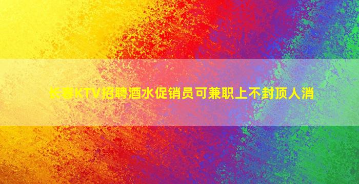 长春KTV招聘酒水促销员可兼职上不封顶人消